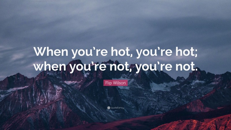 Flip Wilson Quote: “When you’re hot, you’re hot; when you’re not, you’re not.”