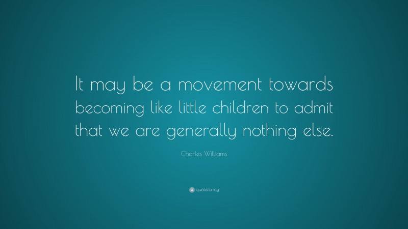 Charles Williams Quote: “It may be a movement towards becoming like little children to admit that we are generally nothing else.”