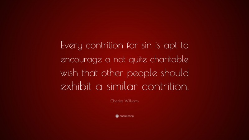 Charles Williams Quote: “Every contrition for sin is apt to encourage a not quite charitable wish that other people should exhibit a similar contrition.”