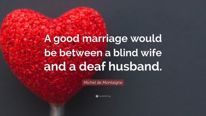 Michel de Montaigne Quote: “A good marriage would be between a blind wife and a deaf husband.”