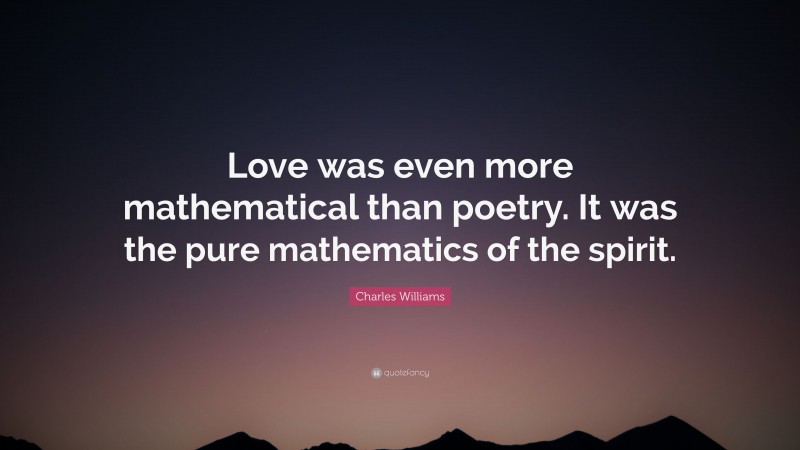 Charles Williams Quote: “Love was even more mathematical than poetry. It was the pure mathematics of the spirit.”