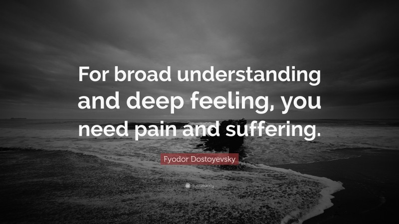 Fyodor Dostoyevsky Quote: “For broad understanding and deep feeling, you need pain and suffering.”