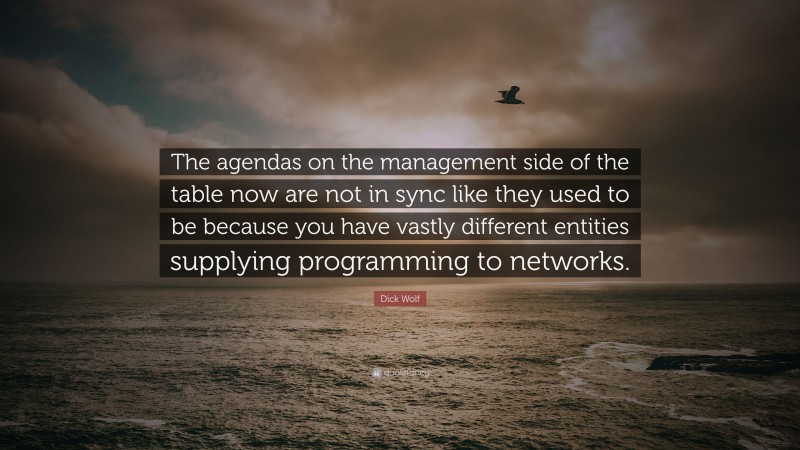 Dick Wolf Quote: “The agendas on the management side of the table now are not in sync like they used to be because you have vastly different entities supplying programming to networks.”