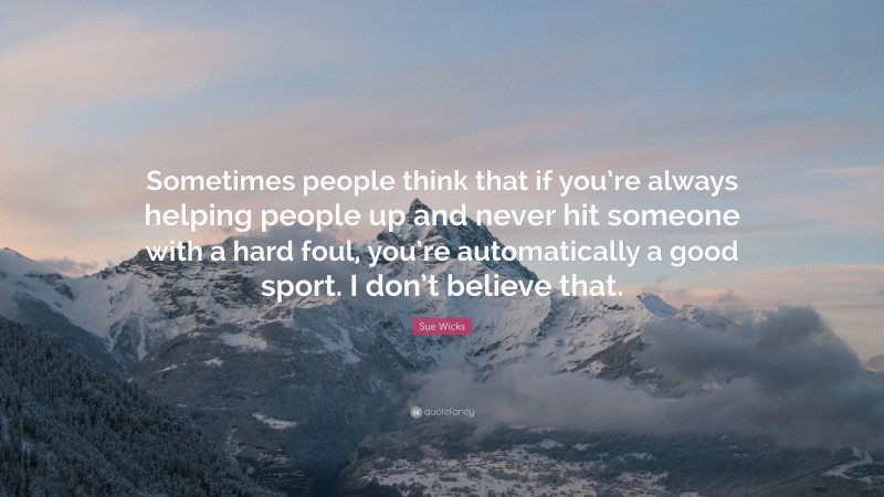 Sue Wicks Quote: “Sometimes people think that if you’re always helping people up and never hit someone with a hard foul, you’re automatically a good sport. I don’t believe that.”