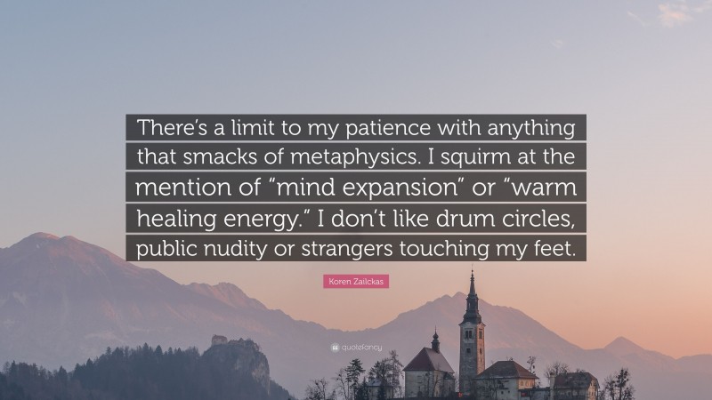 Koren Zailckas Quote: “There’s a limit to my patience with anything that smacks of metaphysics. I squirm at the mention of “mind expansion” or “warm healing energy.” I don’t like drum circles, public nudity or strangers touching my feet.”