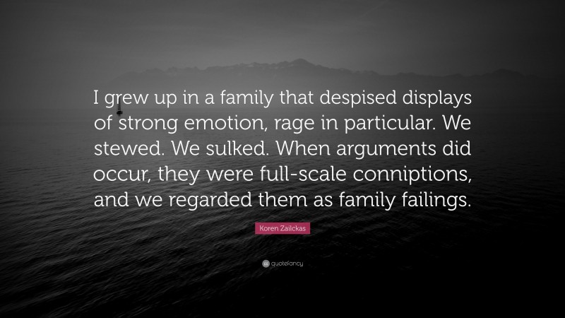 Koren Zailckas Quote: “I grew up in a family that despised displays of strong emotion, rage in particular. We stewed. We sulked. When arguments did occur, they were full-scale conniptions, and we regarded them as family failings.”