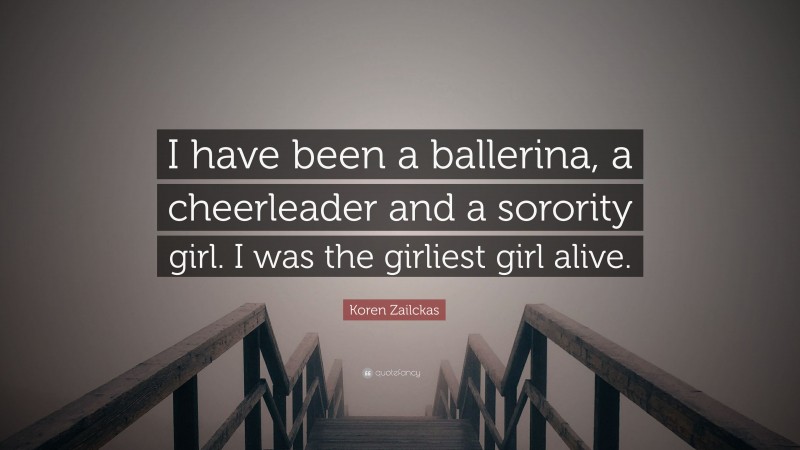 Koren Zailckas Quote: “I have been a ballerina, a cheerleader and a sorority girl. I was the girliest girl alive.”