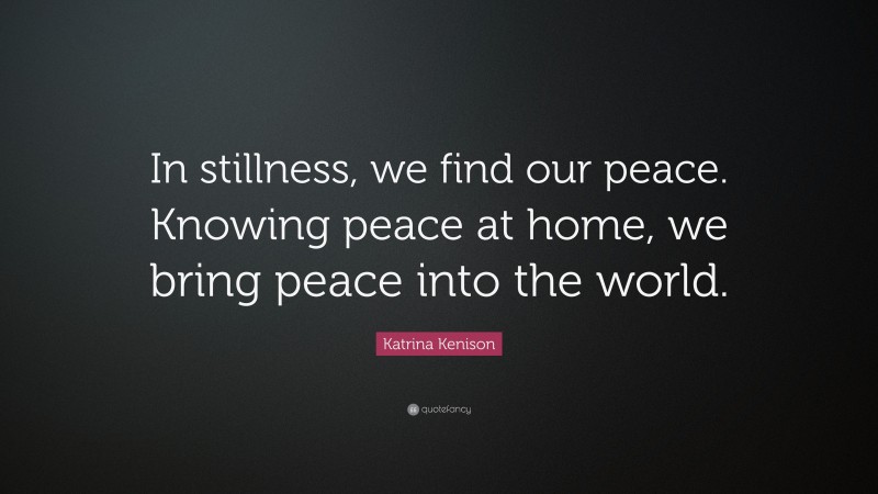Katrina Kenison Quote: “In stillness, we find our peace. Knowing peace at home, we bring peace into the world.”