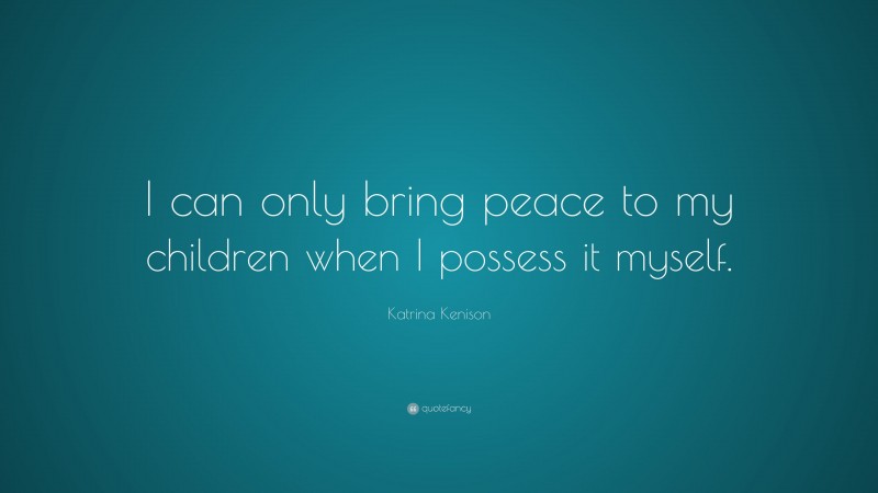 Katrina Kenison Quote: “I can only bring peace to my children when I possess it myself.”