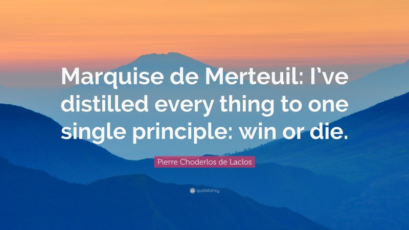 Pierre Choderlos de Laclos Quote: “Marquise de Merteuil: I’ve distilled every thing to one single principle: win or die.”