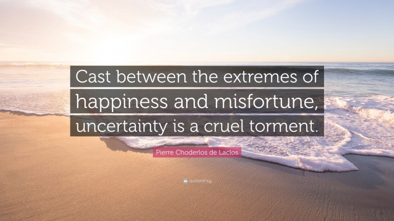 Pierre Choderlos de Laclos Quote: “Cast between the extremes of happiness and misfortune, uncertainty is a cruel torment.”