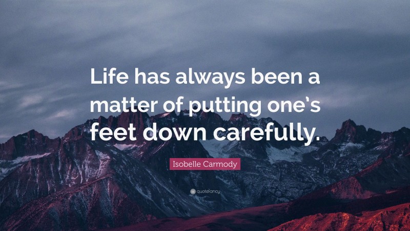 Isobelle Carmody Quote: “Life has always been a matter of putting one’s feet down carefully.”