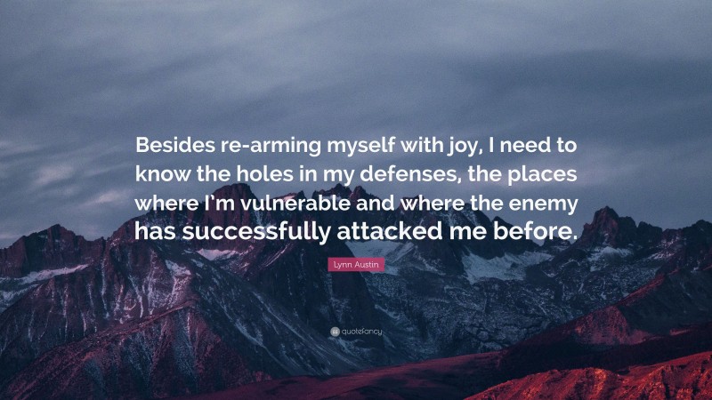 Lynn Austin Quote: “Besides re-arming myself with joy, I need to know the holes in my defenses, the places where I’m vulnerable and where the enemy has successfully attacked me before.”