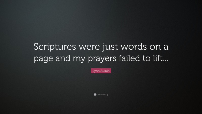 Lynn Austin Quote: “Scriptures were just words on a page and my prayers failed to lift...”