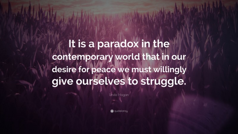 Linda Hogan Quote: “It is a paradox in the contemporary world that in our desire for peace we must willingly give ourselves to struggle.”
