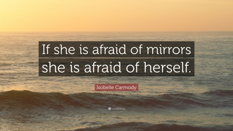 Isobelle Carmody Quote: “If she is afraid of mirrors she is afraid of herself.”