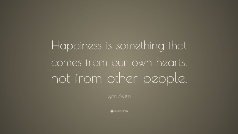 Lynn Austin Quote: “Happiness is something that comes from our own hearts, not from other people.”