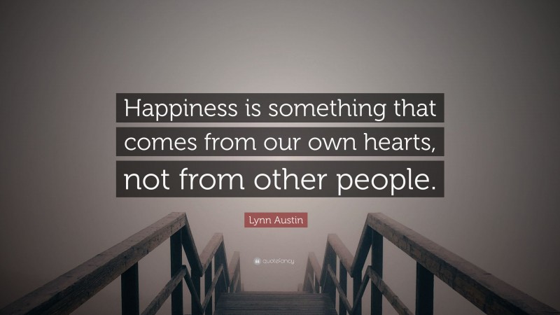 Lynn Austin Quote: “Happiness is something that comes from our own hearts, not from other people.”