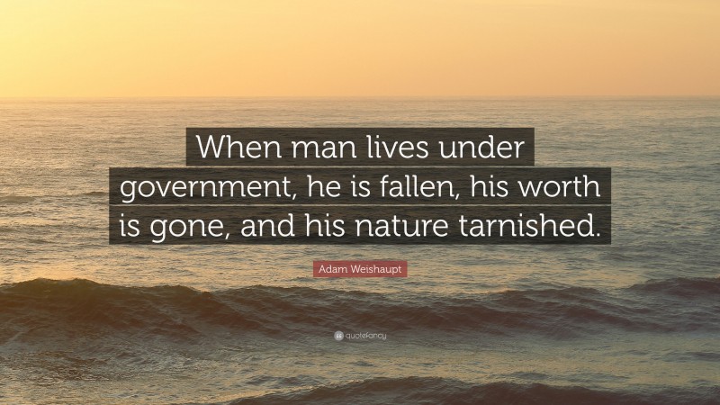 Adam Weishaupt Quote: “When man lives under government, he is fallen, his worth is gone, and his nature tarnished.”
