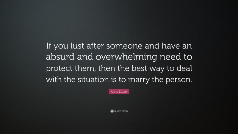 Anne Stuart Quote: “If you lust after someone and have an absurd and overwhelming need to protect them, then the best way to deal with the situation is to marry the person.”