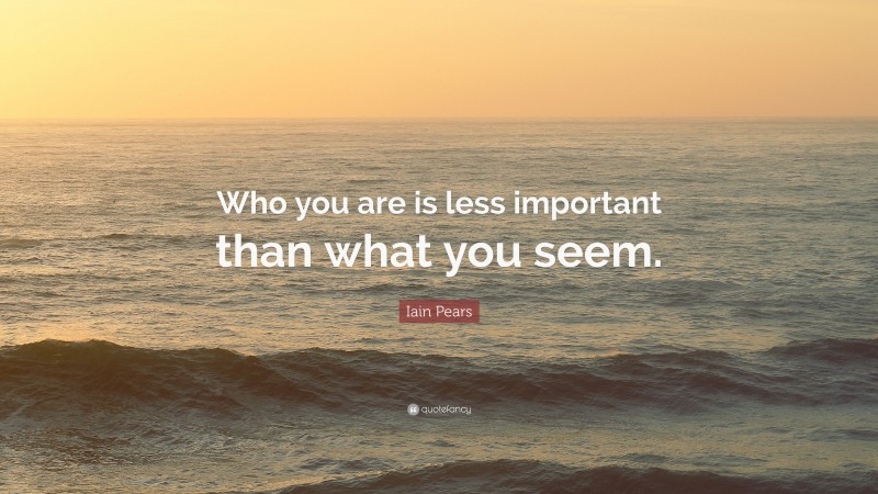 Iain Pears Quote: “Who you are is less important than what you seem.”