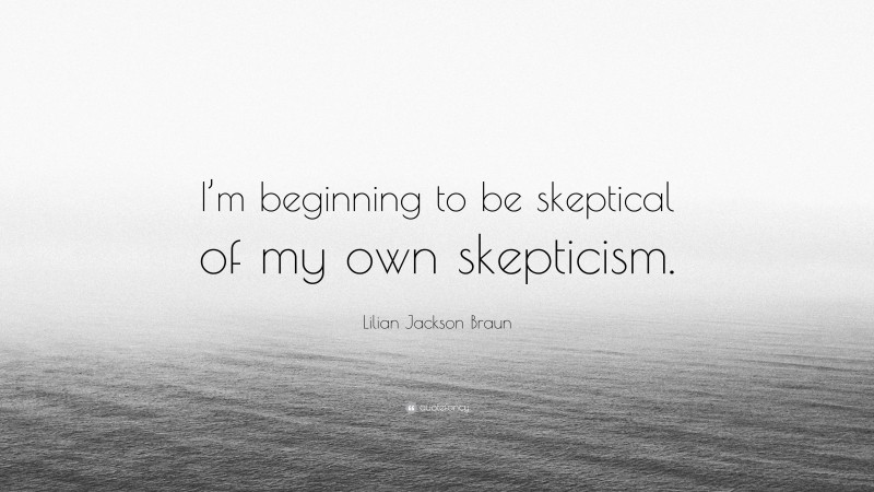 Lilian Jackson Braun Quote: “I’m beginning to be skeptical of my own skepticism.”