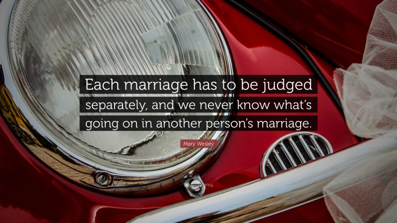 Mary Wesley Quote: “Each marriage has to be judged separately, and we never know what’s going on in another person’s marriage.”