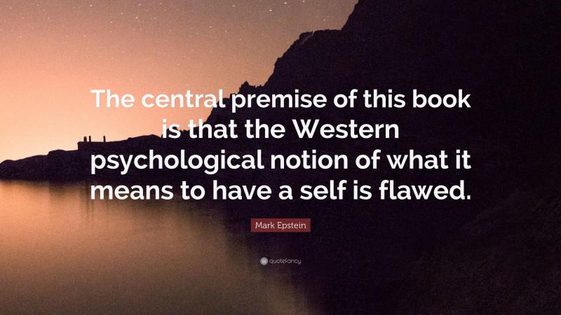 Mark Epstein Quote: “The central premise of this book is that the Western psychological notion of what it means to have a self is flawed.”