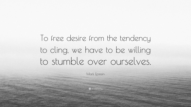 Mark Epstein Quote: “To free desire from the tendency to cling, we have to be willing to stumble over ourselves.”