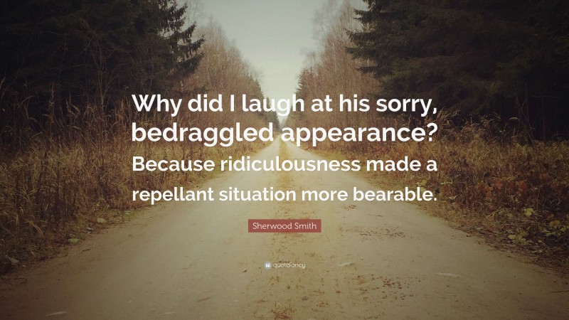 Sherwood Smith Quote: “Why did I laugh at his sorry, bedraggled appearance? Because ridiculousness made a repellant situation more bearable.”