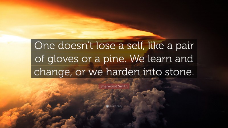 Sherwood Smith Quote: “One doesn’t lose a self, like a pair of gloves or a pine. We learn and change, or we harden into stone.”