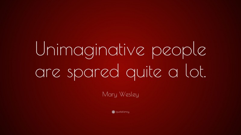 Mary Wesley Quote: “Unimaginative people are spared quite a lot.”