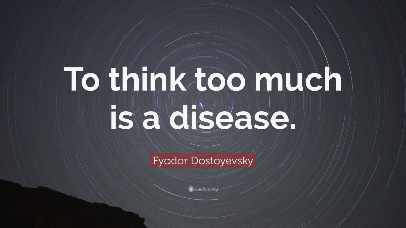 Fyodor Dostoyevsky Quote: “To think too much is a disease.”