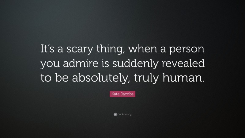 Kate Jacobs Quote: “It’s a scary thing, when a person you admire is suddenly revealed to be absolutely, truly human.”