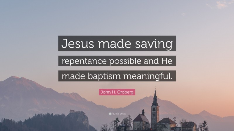 John H. Groberg Quote: “Jesus made saving repentance possible and He made baptism meaningful.”