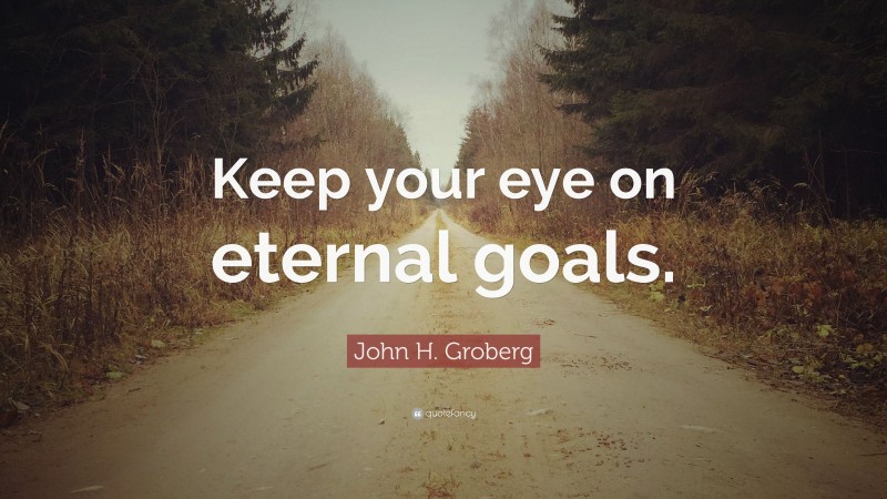 John H. Groberg Quote: “Keep your eye on eternal goals.”