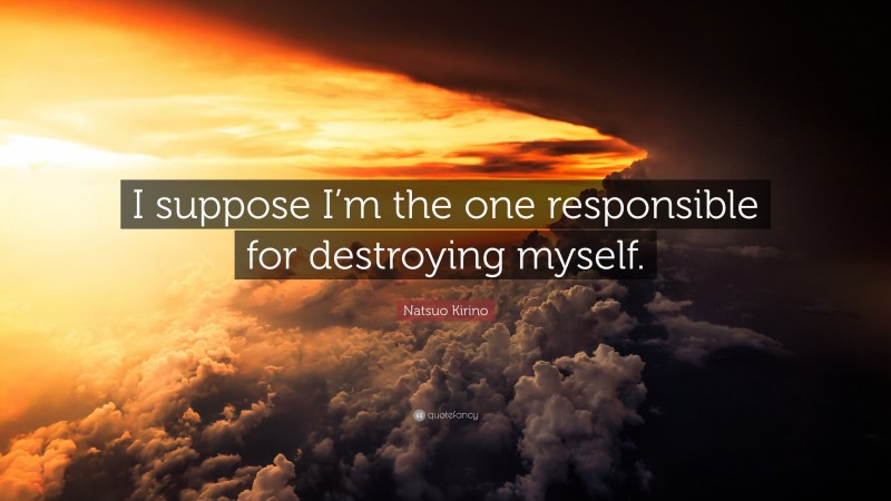 Natsuo Kirino Quote: “I suppose I’m the one responsible for destroying myself.”