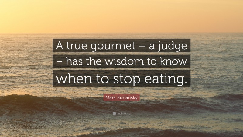 Mark Kurlansky Quote: “A true gourmet – a judge – has the wisdom to know when to stop eating.”
