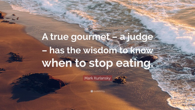 Mark Kurlansky Quote: “A true gourmet – a judge – has the wisdom to know when to stop eating.”