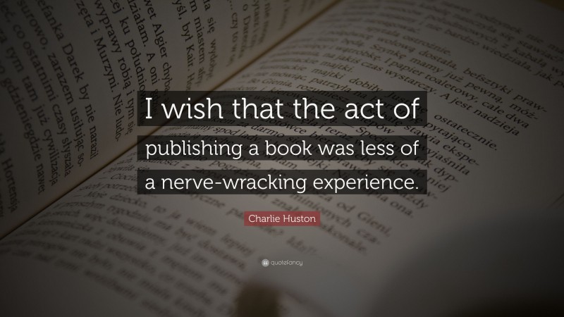 Charlie Huston Quote: “I wish that the act of publishing a book was less of a nerve-wracking experience.”