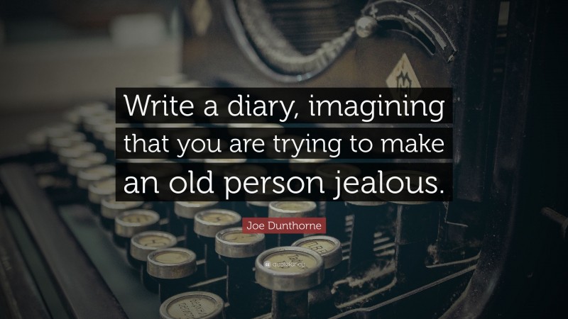 Joe Dunthorne Quote: “Write a diary, imagining that you are trying to make an old person jealous.”