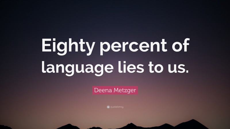 Deena Metzger Quote: “Eighty percent of language lies to us.”