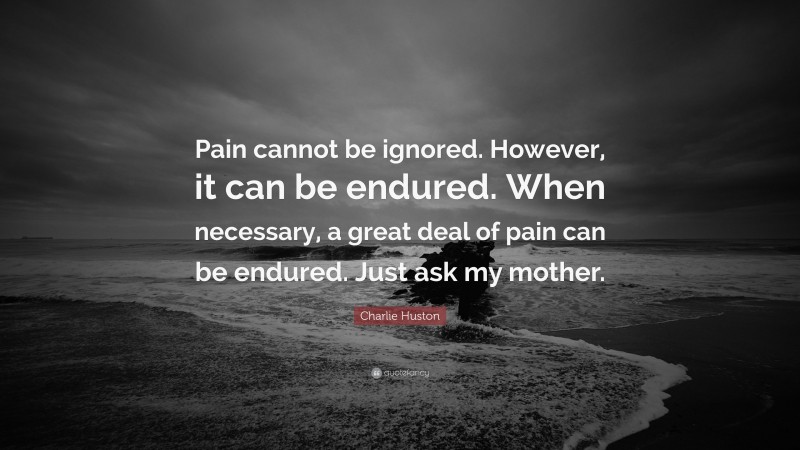 Charlie Huston Quote: “Pain cannot be ignored. However, it can be endured. When necessary, a great deal of pain can be endured. Just ask my mother.”
