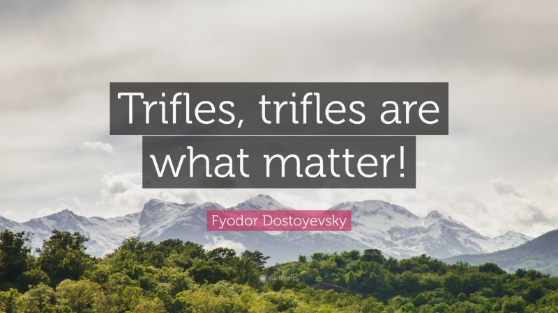 Fyodor Dostoyevsky Quote: “Trifles, trifles are what matter!”