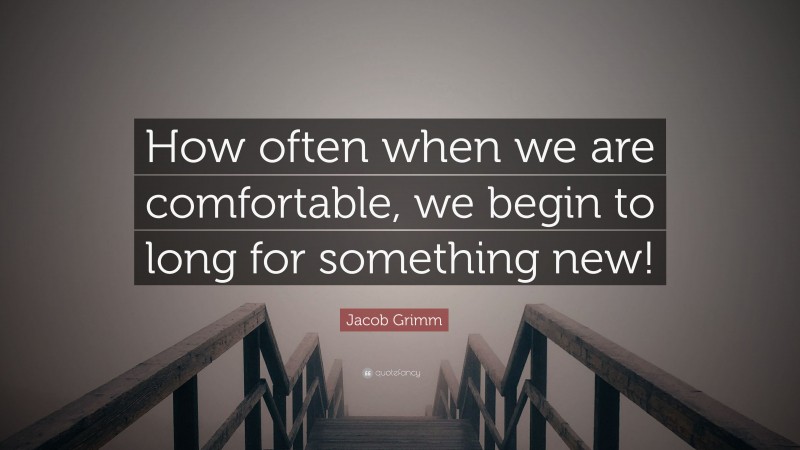 Jacob Grimm Quote: “How often when we are comfortable, we begin to long for something new!”