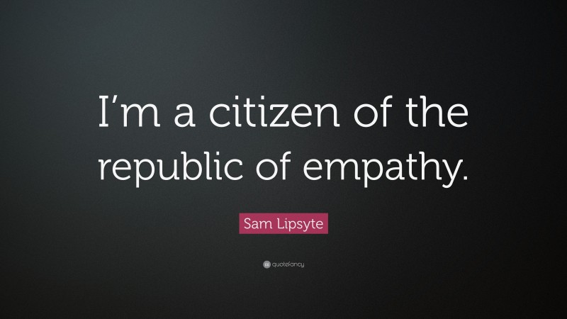 Sam Lipsyte Quote: “I’m a citizen of the republic of empathy.”