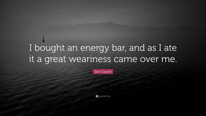 Sam Lipsyte Quote: “I bought an energy bar, and as I ate it a great weariness came over me.”
