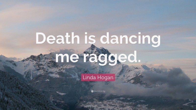 Linda Hogan Quote: “Death is dancing me ragged.”