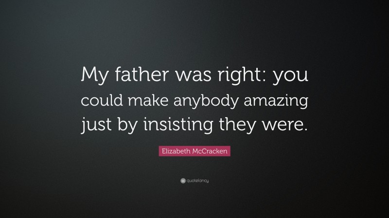 Elizabeth McCracken Quote: “My father was right: you could make anybody amazing just by insisting they were.”