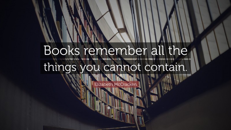 Elizabeth McCracken Quote: “Books remember all the things you cannot contain.”